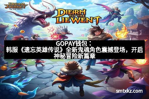 GOPAY钱包：韩服《遗忘英雄传说》全新鬼魂角色震撼登场，开启神秘冒险新篇章